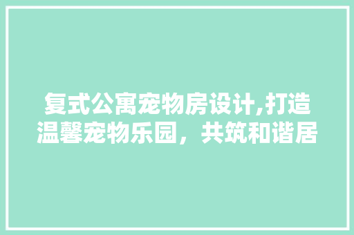 复式公寓宠物房设计,打造温馨宠物乐园，共筑和谐居住空间