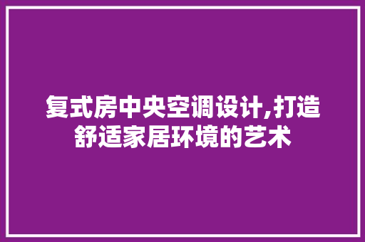 复式房中央空调设计,打造舒适家居环境的艺术