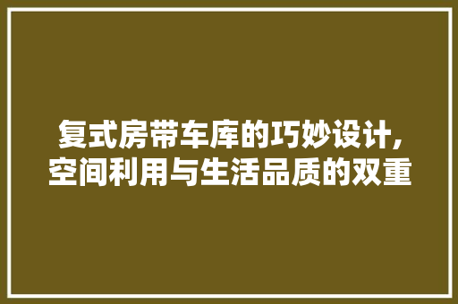 复式房带车库的巧妙设计,空间利用与生活品质的双重提升