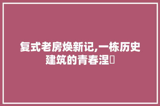 复式老房焕新记,一栋历史建筑的青春涅槃