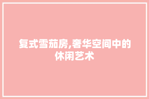 复式雪茄房,奢华空间中的休闲艺术