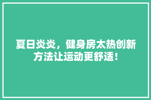 夏日炎炎，健身房太热创新方法让运动更舒适！