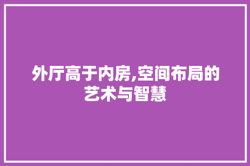 外厅高于内房,空间布局的艺术与智慧