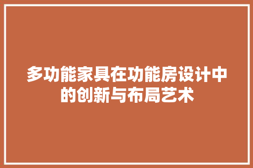 多功能家具在功能房设计中的创新与布局艺术