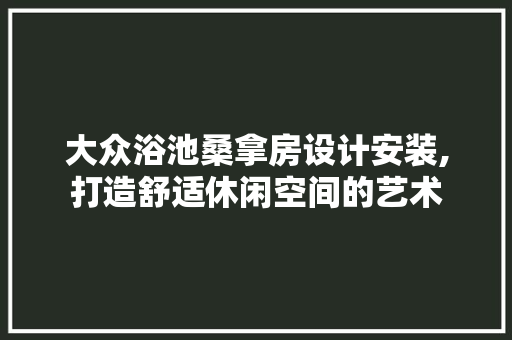 大众浴池桑拿房设计安装,打造舒适休闲空间的艺术