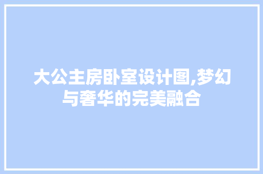 大公主房卧室设计图,梦幻与奢华的完美融合