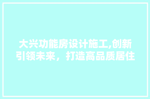 大兴功能房设计施工,创新引领未来，打造高品质居住空间