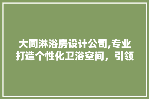 大同淋浴房设计公司,专业打造个性化卫浴空间，引领家居时尚潮流