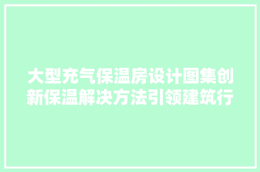 大型充气保温房设计图集创新保温解决方法引领建筑行业新风尚