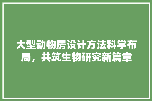 大型动物房设计方法科学布局，共筑生物研究新篇章
