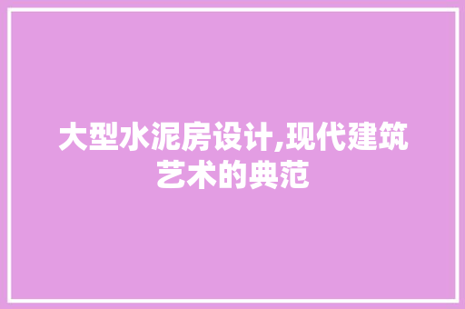 大型水泥房设计,现代建筑艺术的典范