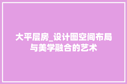 大平层房_设计图空间布局与美学融合的艺术