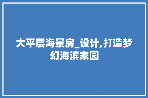 大平层海景房_设计,打造梦幻海滨家园