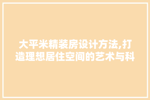 大平米精装房设计方法,打造理想居住空间的艺术与科学