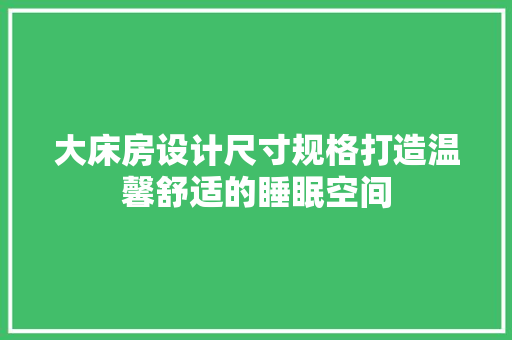 大床房设计尺寸规格打造温馨舒适的睡眠空间
