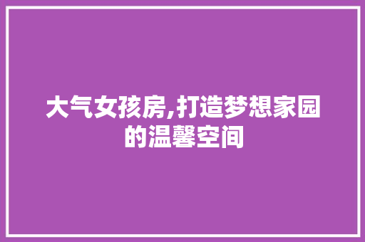 大气女孩房,打造梦想家园的温馨空间