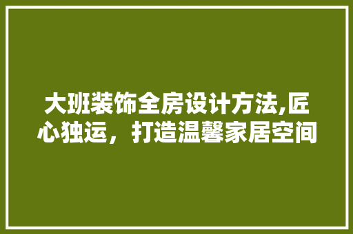 大班装饰全房设计方法,匠心独运，打造温馨家居空间