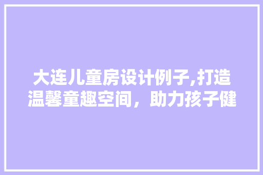大连儿童房设计例子,打造温馨童趣空间，助力孩子健康成长