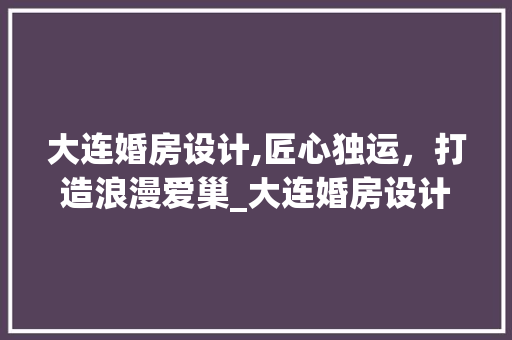 大连婚房设计,匠心独运，打造浪漫爱巢_大连婚房设计翘楚