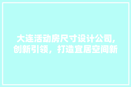大连活动房尺寸设计公司,创新引领，打造宜居空间新典范