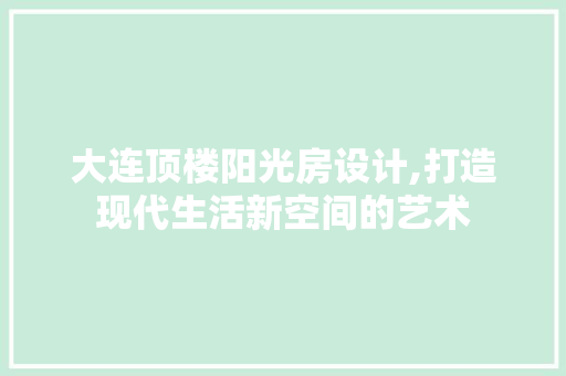 大连顶楼阳光房设计,打造现代生活新空间的艺术