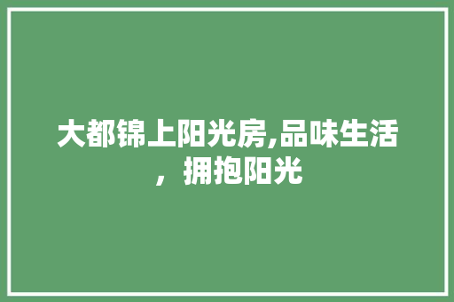 大都锦上阳光房,品味生活，拥抱阳光