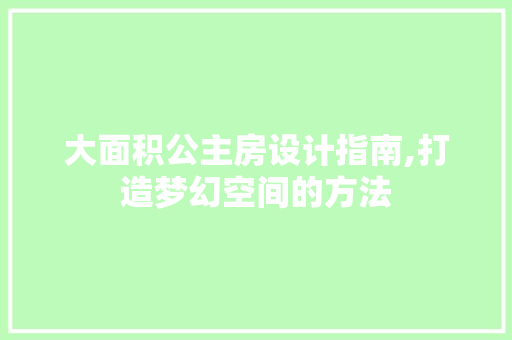 大面积公主房设计指南,打造梦幻空间的方法