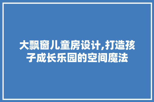 大飘窗儿童房设计,打造孩子成长乐园的空间魔法