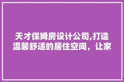 天才保姆房设计公司,打造温馨舒适的居住空间，让家成为心灵的港湾