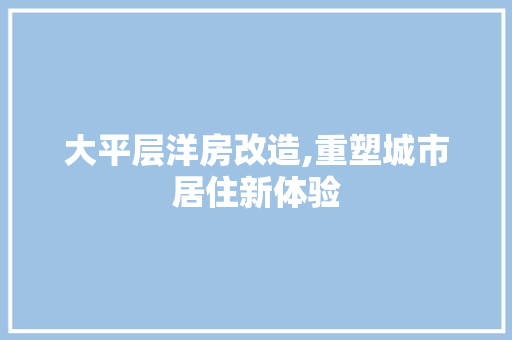 大平层洋房改造,重塑城市居住新体验