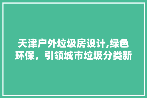 天津户外垃圾房设计,绿色环保，引领城市垃圾分类新风尚