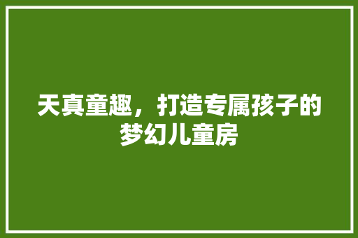 天真童趣，打造专属孩子的梦幻儿童房