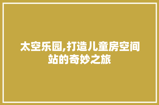 太空乐园,打造儿童房空间站的奇妙之旅