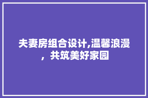 夫妻房组合设计,温馨浪漫，共筑美好家园