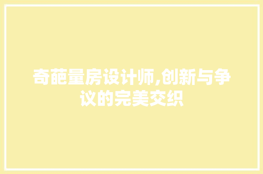奇葩量房设计师,创新与争议的完美交织