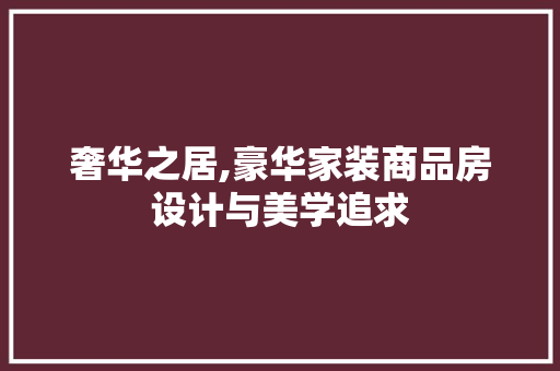 奢华之居,豪华家装商品房设计与美学追求