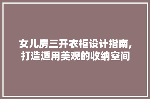 女儿房三开衣柜设计指南,打造适用美观的收纳空间