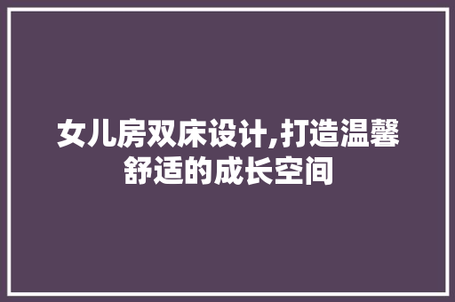 女儿房双床设计,打造温馨舒适的成长空间