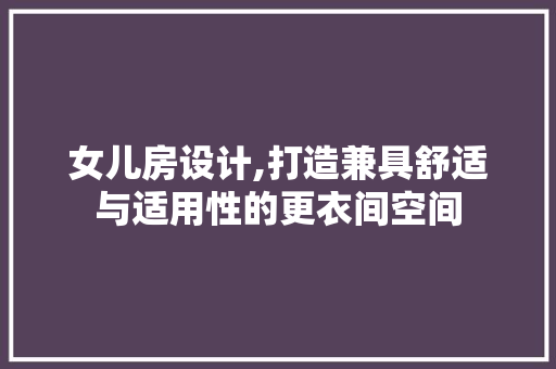 女儿房设计,打造兼具舒适与适用性的更衣间空间