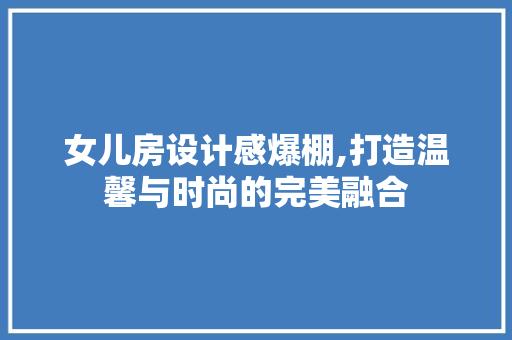女儿房设计感爆棚,打造温馨与时尚的完美融合