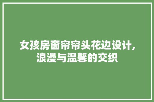 女孩房窗帘帘头花边设计,浪漫与温馨的交织