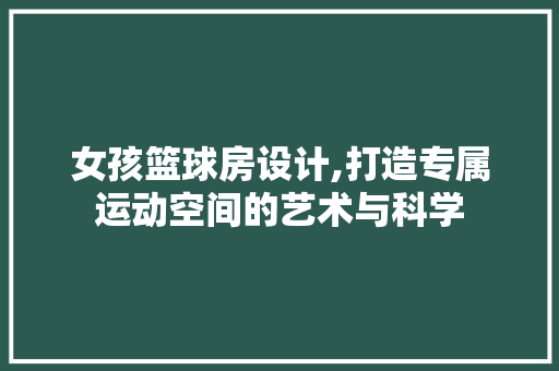 女孩篮球房设计,打造专属运动空间的艺术与科学