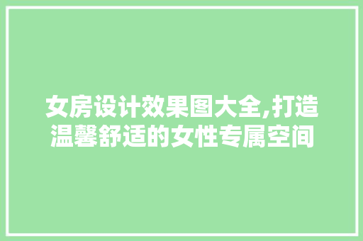 女房设计效果图大全,打造温馨舒适的女性专属空间