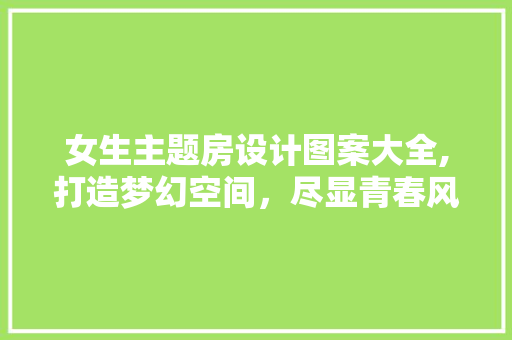 女生主题房设计图案大全,打造梦幻空间，尽显青春风采