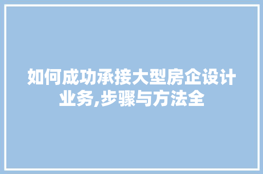 如何成功承接大型房企设计业务,步骤与方法全