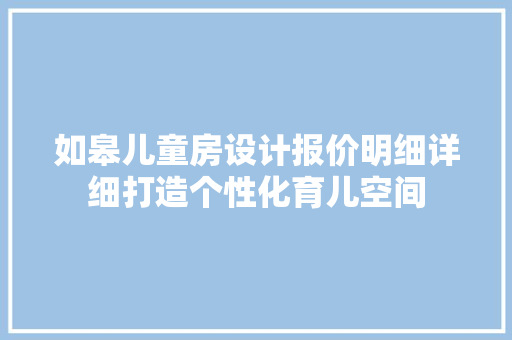 如皋儿童房设计报价明细详细打造个性化育儿空间