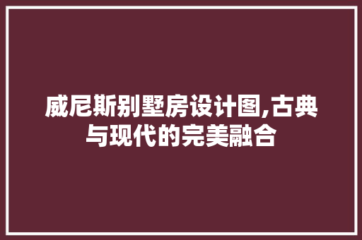 威尼斯别墅房设计图,古典与现代的完美融合