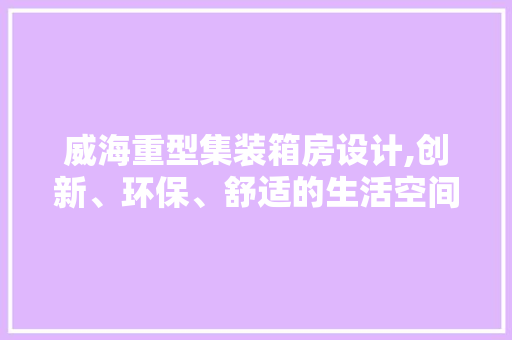 威海重型集装箱房设计,创新、环保、舒适的生活空间