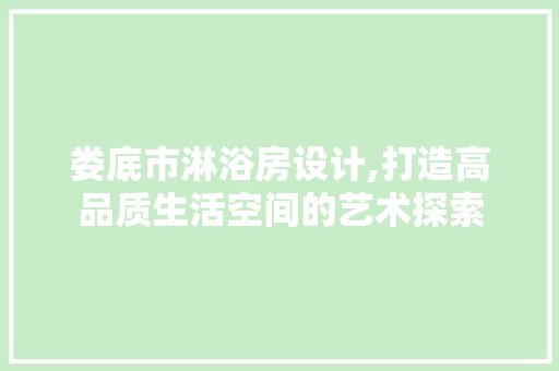 娄底市淋浴房设计,打造高品质生活空间的艺术探索