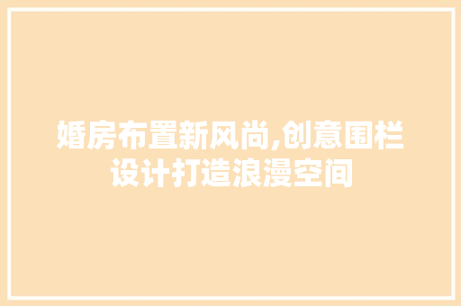 婚房布置新风尚,创意围栏设计打造浪漫空间